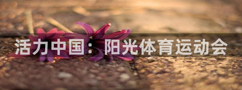 MK体育官网下载平台注册要钱吗是真的吗：活力中国：阳