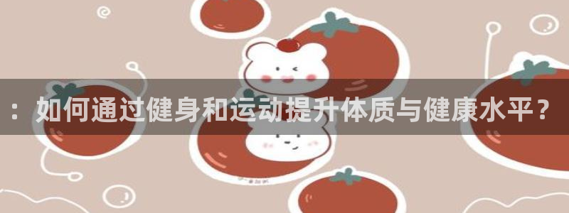 MK体育官方正版app娱乐是那个系列的台子：：如何通过健身和