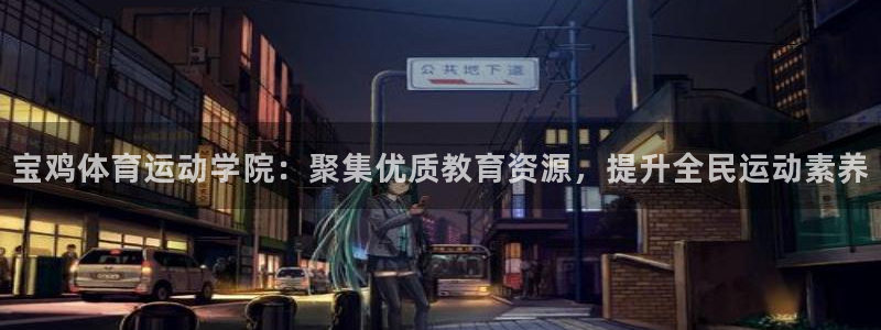 MK体育官方正版app官网：宝鸡体育运动学院：聚集优