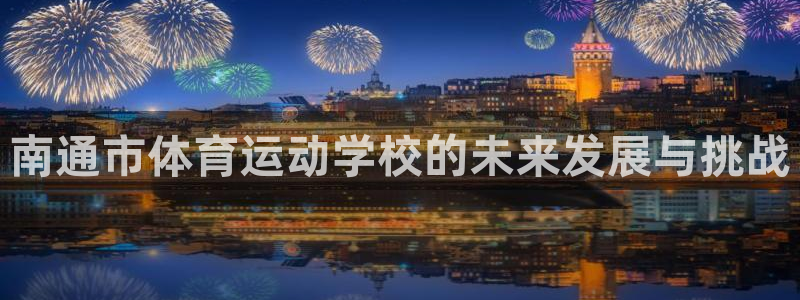 MK体育官网下载招商电话号码是多少：南通市体育运动学校的未来