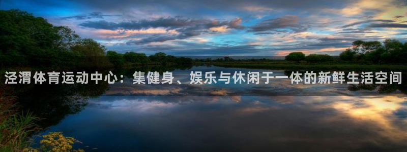 MK体育官网下载注册：泾渭体育运动中心：集健身、娱乐与休闲于