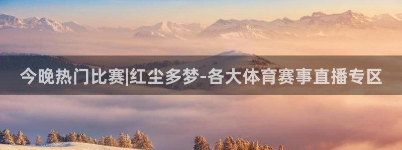 919体育专业直播平台：今晚热门比赛|红尘多梦-各大体育赛事直播专区