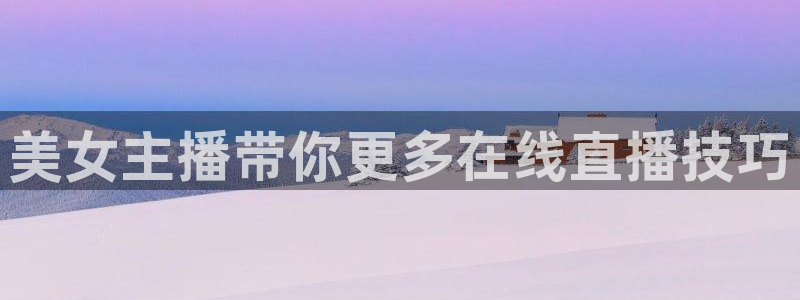 919体育在线直播官网：美女主播带你更多在线直播技巧