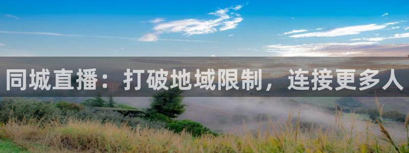 919直播平台官方网站：同城直播：打破地域限制，连接更多人