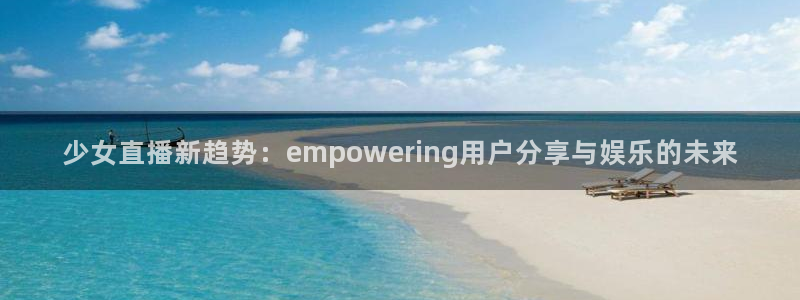 919体育直播安卓版：少女直播新趋势：empowering用户分享与娱乐的未来