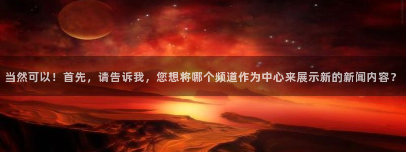 919直播官网：当然可以！首先，请告诉我，您想将哪个频道作为中心来展示新的新闻内容？